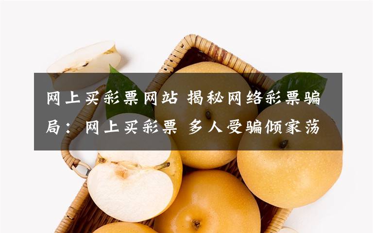 网上买彩票网站 揭秘网络彩票骗局：网上买彩票 多人受骗倾家荡产