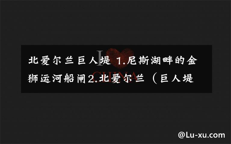 北爱尔兰巨人堤 1.尼斯湖畔的金狮运河船闸2.北爱尔兰（巨人堤、卡里克索桥)2017.6.6-7