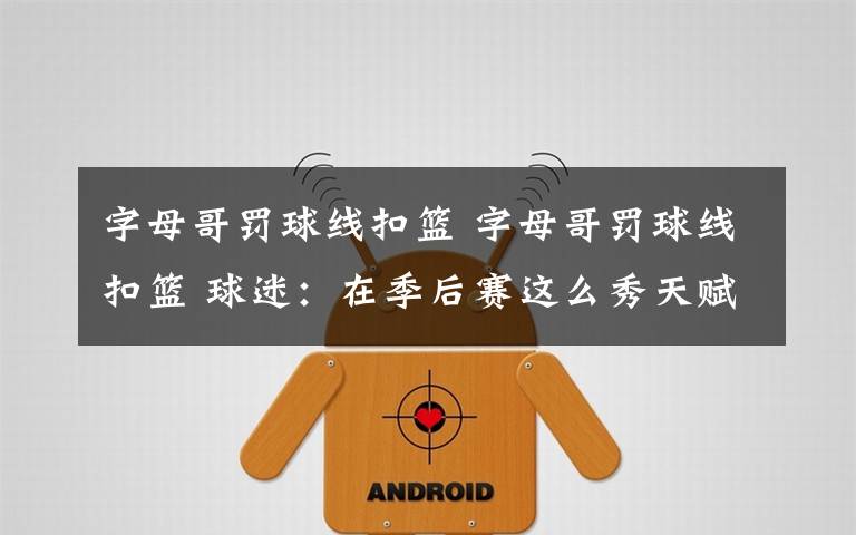 字母哥罚球线扣篮 字母哥罚球线扣篮 球迷：在季后赛这么秀天赋真的好吗？