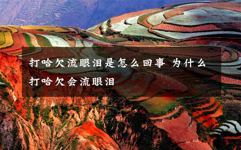 打哈欠流眼泪是怎么回事 为什么打哈欠会流眼泪