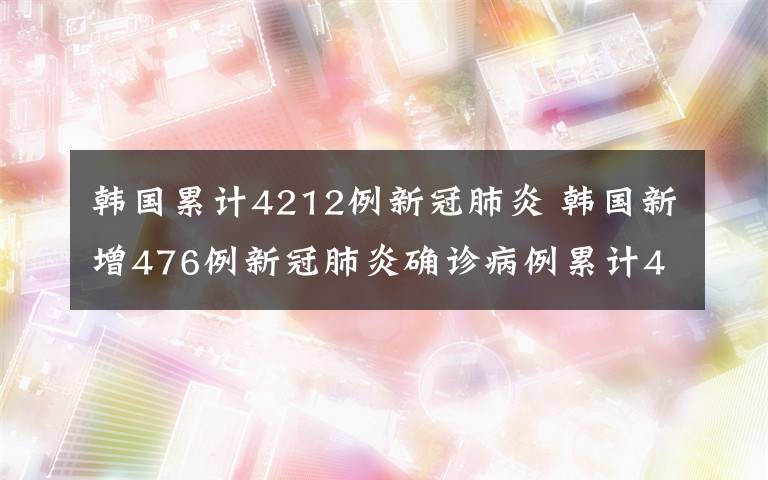 韩国累计4212例新冠肺炎 韩国新增476例新冠肺炎确诊病例累计4212例