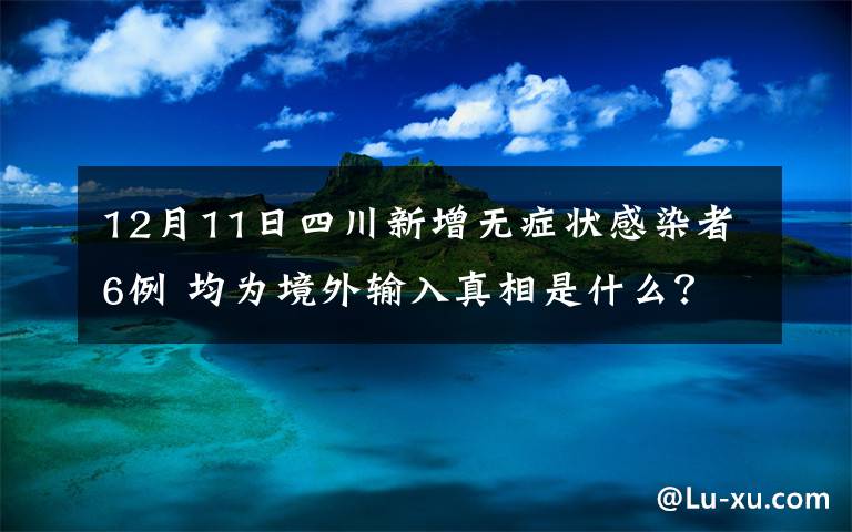 12月11日四川新增无症状感染者6例 均为境外输入真相是什么？