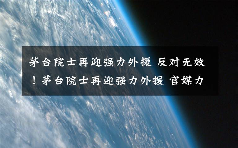 茅台院士再迎强力外援 反对无效！茅台院士再迎强力外援 官媒力挺！