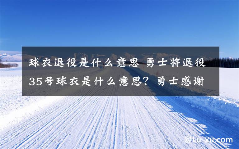 球衣退役是什么意思 勇士将退役35号球衣是什么意思？勇士感谢杜兰特将退役35号球衣