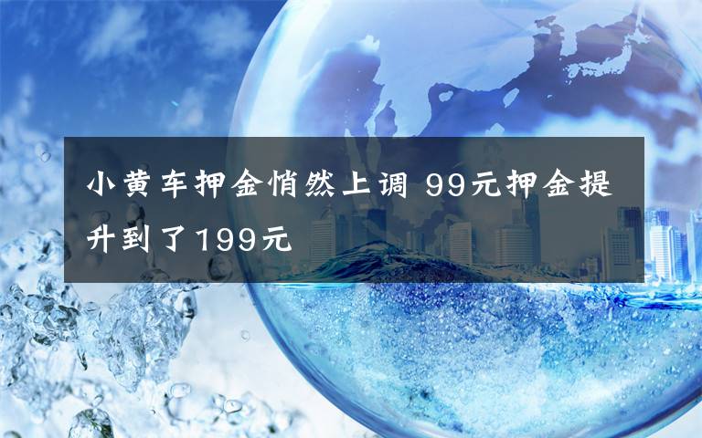 小黄车押金悄然上调 99元押金提升到了199元