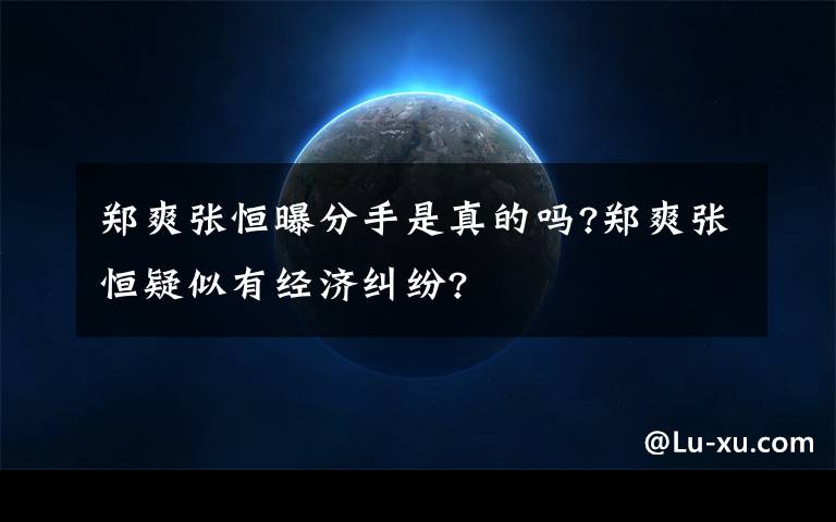 郑爽张恒曝分手是真的吗?郑爽张恒疑似有经济纠纷?