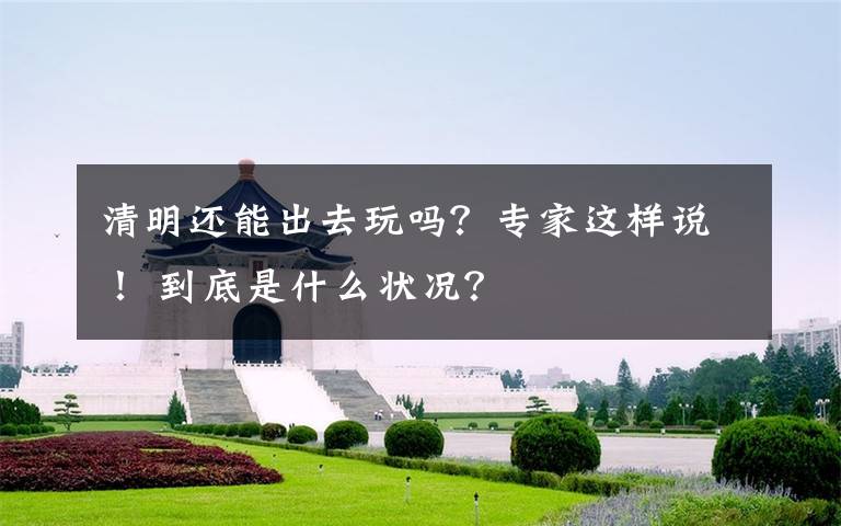 清明还能出去玩吗？专家这样说！ 到底是什么状况？