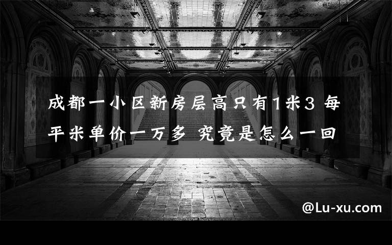 成都一小区新房层高只有1米3 每平米单价一万多 究竟是怎么一回事?