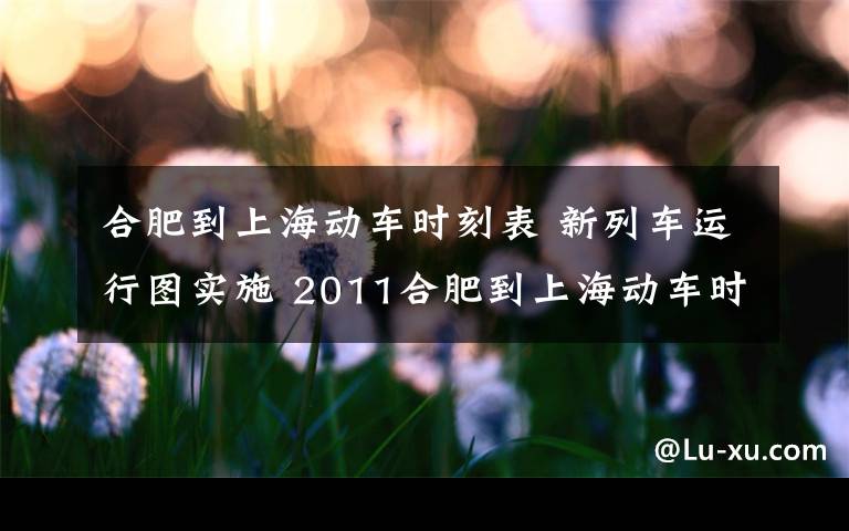 合肥到上海动车时刻表 新列车运行图实施 2011合肥到上海动车时刻表和票价