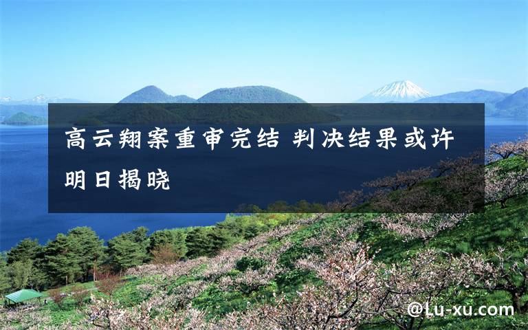高云翔案重审完结 判决结果或许明日揭晓