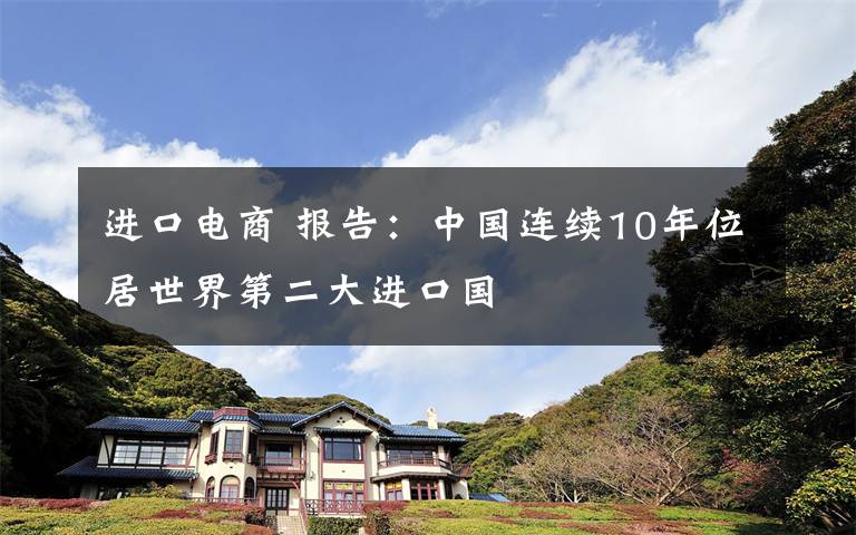 进口电商 报告：中国连续10年位居世界第二大进口国