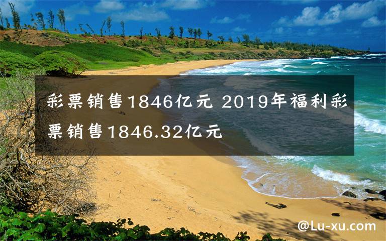 彩票销售1846亿元 2019年福利彩票销售1846.32亿元