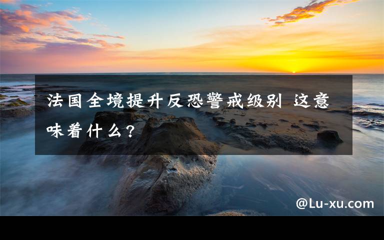 法国全境提升反恐警戒级别 这意味着什么?