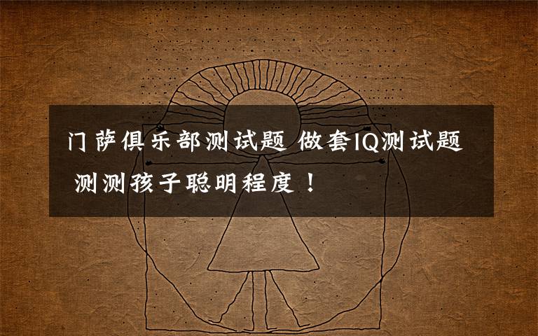 门萨俱乐部测试题 做套IQ测试题 测测孩子聪明程度！