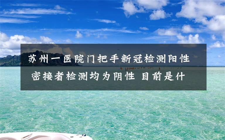 苏州一医院门把手新冠检测阳性 密接者检测均为阴性 目前是什么情况？