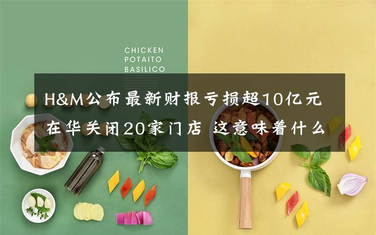 H&M公布最新财报亏损超10亿元 在华关闭20家门店 这意味着什么?