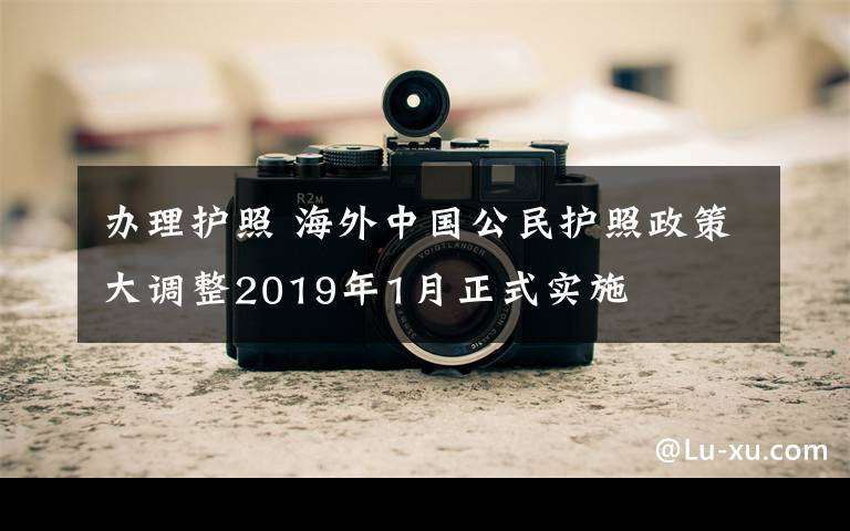 办理护照 海外中国公民护照政策大调整2019年1月正式实施