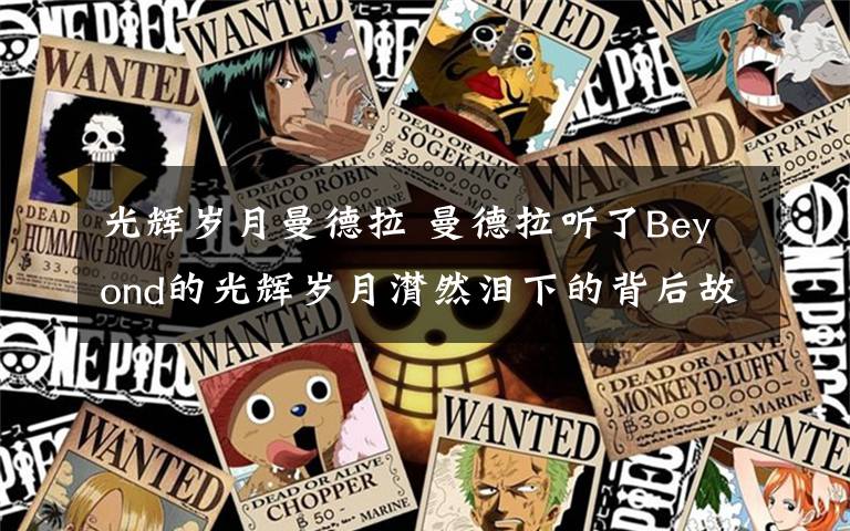 光辉岁月曼德拉 曼德拉听了Beyond的光辉岁月潸然泪下的背后故事