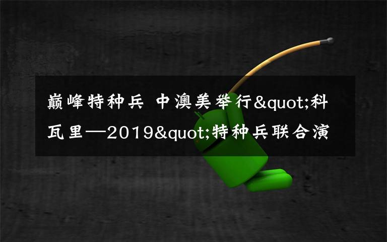 巅峰特种兵 中澳美举行"科瓦里—2019"特种兵联合演练