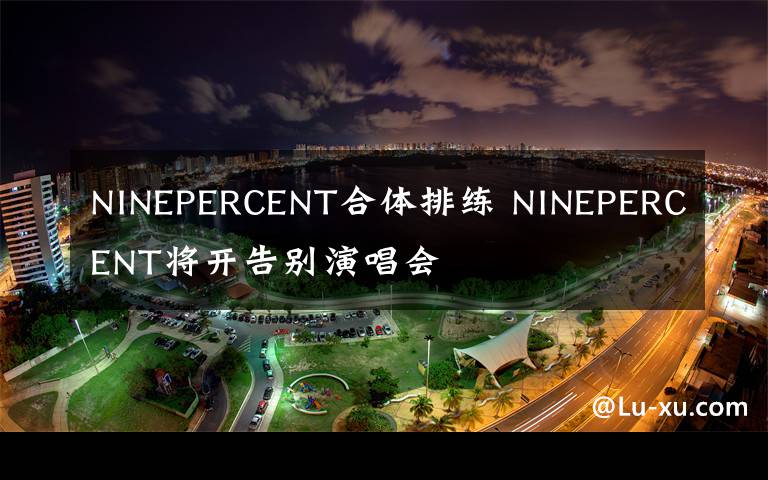 NINEPERCENT合体排练 NINEPERCENT将开告别演唱会