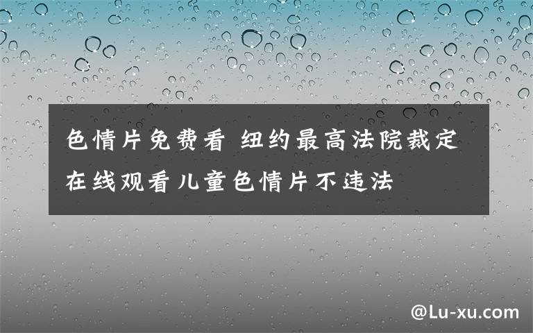 色情片免费看 纽约最高法院裁定在线观看儿童色情片不违法