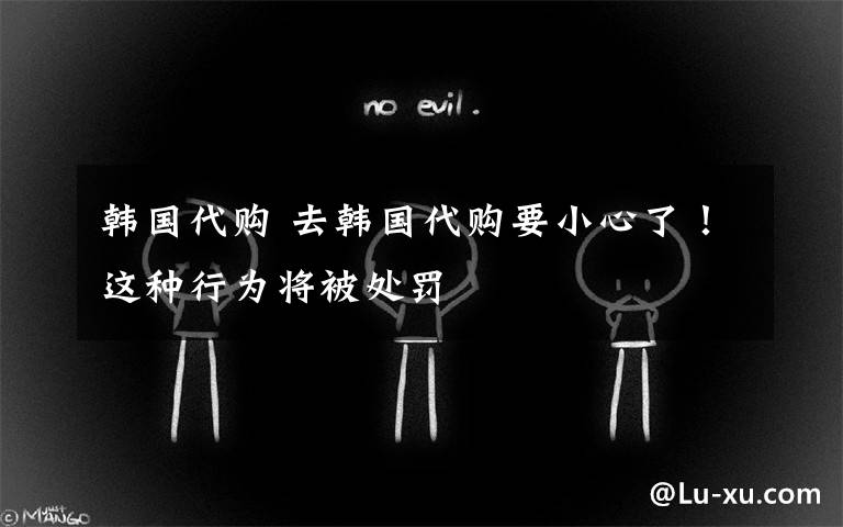 韩国代购 去韩国代购要小心了！这种行为将被处罚