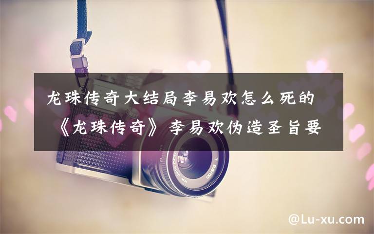 龙珠传奇大结局李易欢怎么死的 《龙珠传奇》李易欢伪造圣旨要被砍头 《龙珠传奇》大结局及分集剧情
