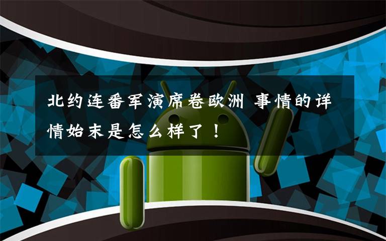 北约连番军演席卷欧洲 事情的详情始末是怎么样了！