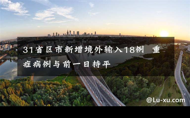 31省区市新增境外输入18例 重症病例与前一日持平