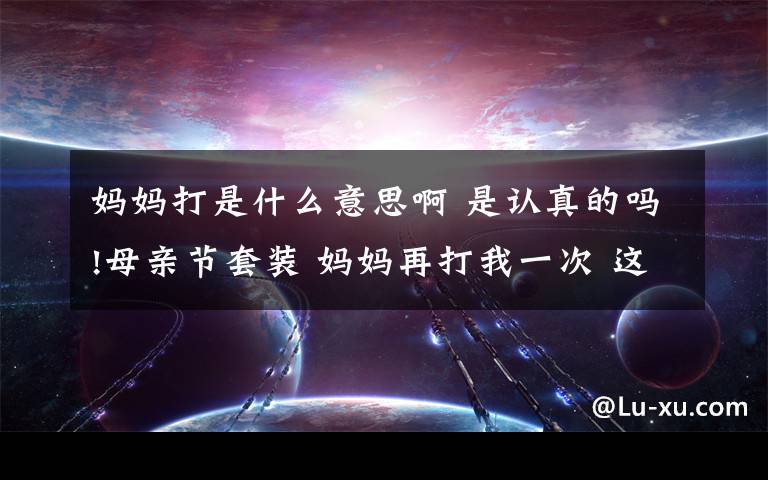 妈妈打是什么意思啊 是认真的吗!母亲节套装 妈妈再打我一次 这到底是个什么梗?