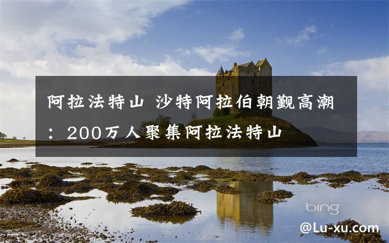 阿拉法特山 沙特阿拉伯朝觐高潮：200万人聚集阿拉法特山