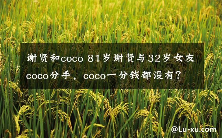 谢贤和coco 81岁谢贤与32岁女友coco分手，coco一分钱都没有？