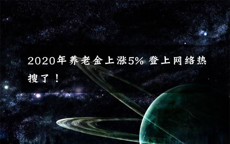 2020年养老金上涨5% 登上网络热搜了！