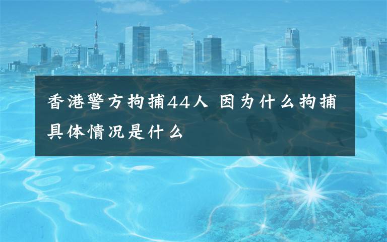 香港警方拘捕44人 因为什么拘捕具体情况是什么