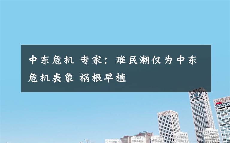 中东危机 专家：难民潮仅为中东危机表象 祸根早植