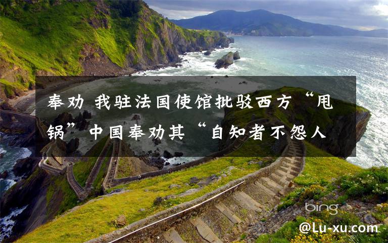 奉劝 我驻法国使馆批驳西方“甩锅”中国奉劝其“自知者不怨人”