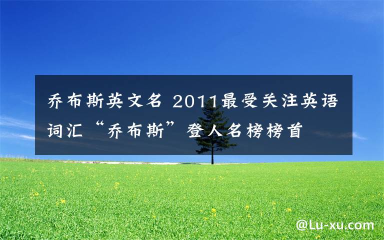 乔布斯英文名 2011最受关注英语词汇“乔布斯”登人名榜榜首