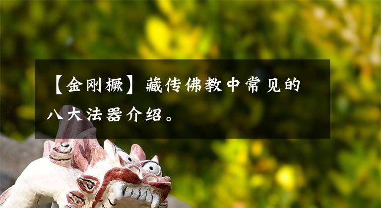 【金刚橛】藏传佛教中常见的八大法器介绍。