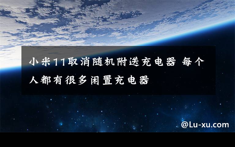 小米11取消随机附送充电器 每个人都有很多闲置充电器
