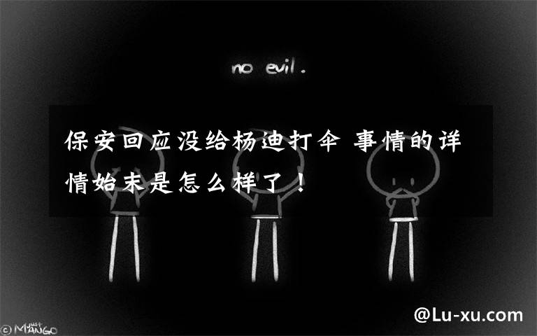 保安回应没给杨迪打伞 事情的详情始末是怎么样了！