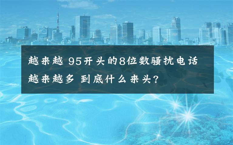 越来越 95开头的8位数骚扰电话越来越多 到底什么来头?