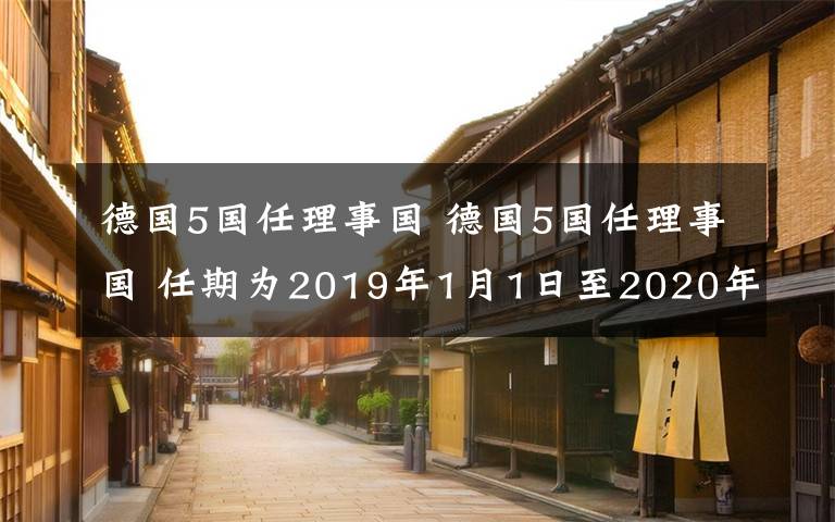 德国5国任理事国 德国5国任理事国 任期为2019年1月1日至2020年12月31日