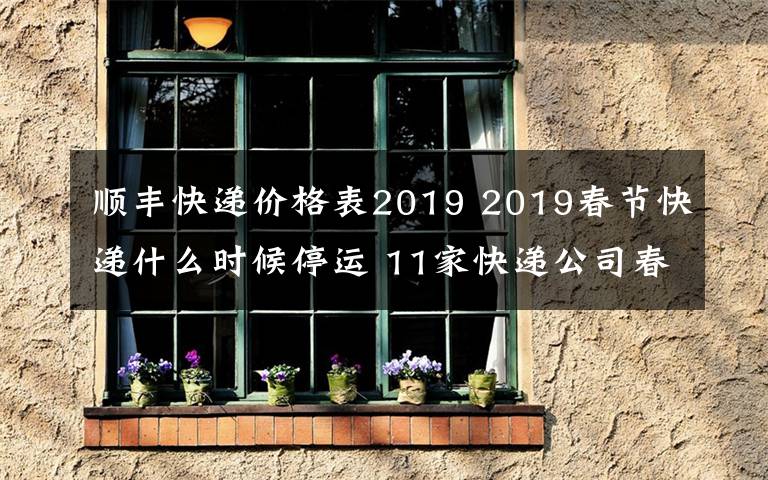 顺丰快递价格表2019 2019春节快递什么时候停运 11家快递公司春节揽件但快递费涨价