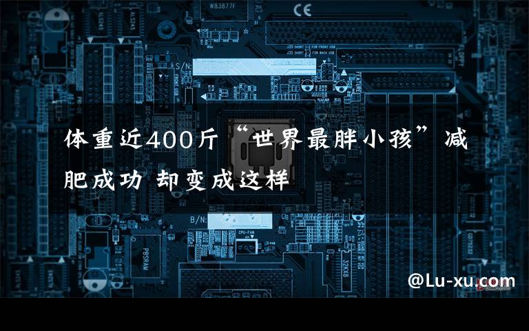 体重近400斤“世界最胖小孩”减肥成功 却变成这样