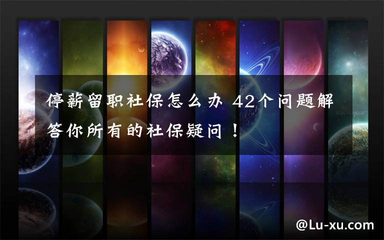 停薪留职社保怎么办 42个问题解答你所有的社保疑问！