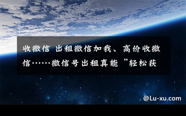 收微信 出租微信加我、高价收微信……微信号出租真能“轻松获利”？
