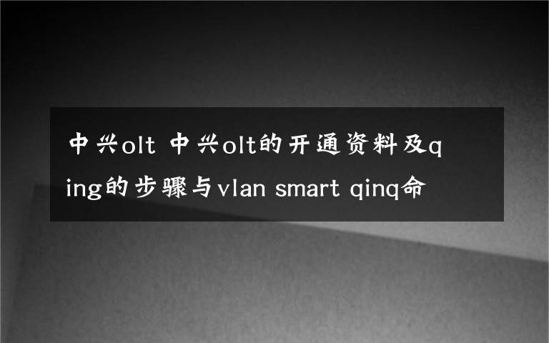 中兴olt 中兴olt的开通资料及qing的步骤与vlan smart qinq命令-深圳苏山伟达
