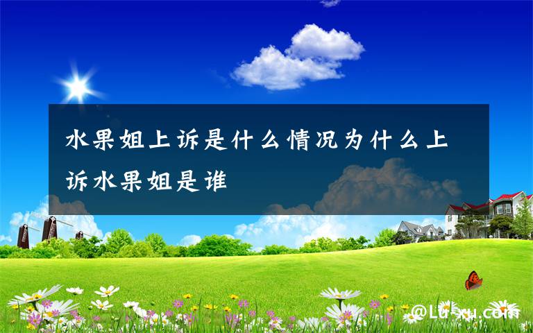 水果姐上诉是什么情况为什么上诉水果姐是谁
