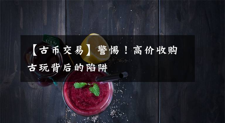 【古币交易】警惕！高价收购古玩背后的陷阱