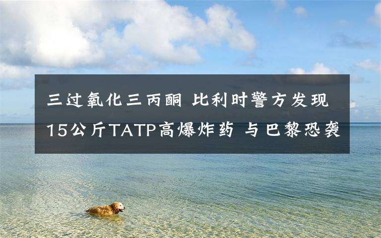 三过氧化三丙酮 比利时警方发现15公斤TATP高爆炸药 与巴黎恐袭案炸药一致